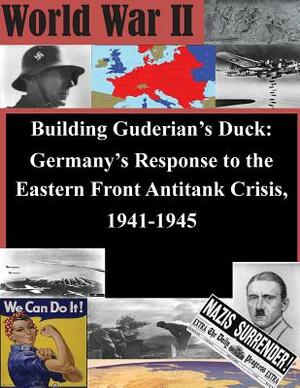 Building Guderian's Duck: Germany's Response to the Eastern Front Antitank Crisis, 1941-1945 by U. S. Army Command and General Staff Col