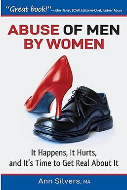 Abuse of Men by Women It Happens, It Hurts and It's Time to Get Real about It by Ann Silvers