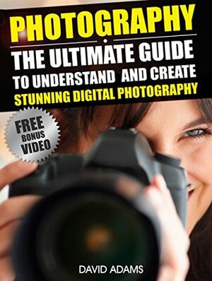 Photography: The Ultimate Guide To Understand And Create Stunning Digital Photography (Photography For Beginners, DSLR, Photography Business, Photography ... Photography Lighting, Photography Books,) by David Adams