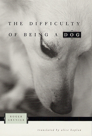The Difficulty of Being a Dog by Alice Kaplan, Roger Grenier