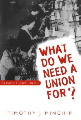 What Do We Need a Union For?: The Twua in the South, 1945-1955 by Timothy J. Minchin