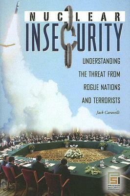 Nuclear Insecurity: Understanding the Threat from Rogue Nations and Terrorists by Jack Caravelli
