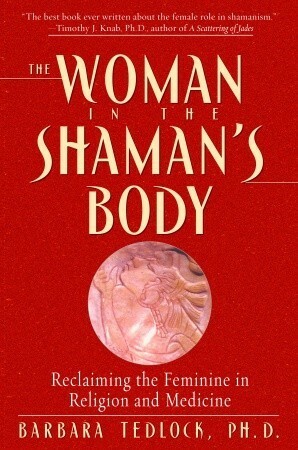 The Woman in the Shaman's Body: Reclaiming the Feminine in Religion and Medicine by Barbara Tedlock