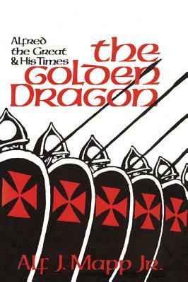 The Golden Dragon: Alfred the Great and His Times by Alf J. Mapp