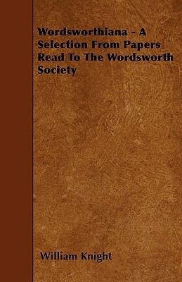 Wordsworthiana - A Selection From Papers Read To The Wordsworth Society by William Knight