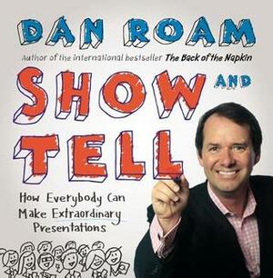 Show and Tell: How Everybody Can Make Extraordinary Presentations by Dan Roam