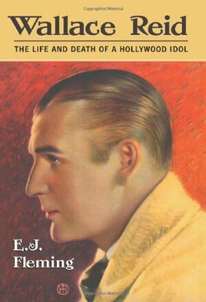 Wallace Reid: The Life and Death of a Hollywood Idol by E.J. Fleming