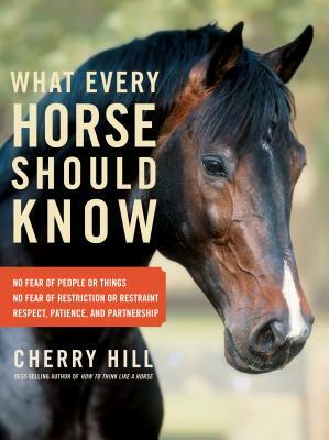 What Every Horse Should Know: Respect, Patience, and Partnership, No Fear of People or Things, No Fear of Restriction or Restraint by Cherry Hill