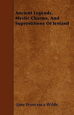 Ancient Legends, Mystic Charms, And Superstitions Of Ireland by Jane Francesca Wilde (Lady Wilde)