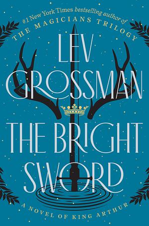 The Bright Sword: A Novel of King Arthur by Lev Grossman