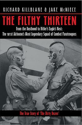 The Filthy Thirteen: From the Dustbowl to Hitler's Eagle's Nest - The 101st Airborne's Most Legendary Squad of Combat Paratroopers by Jake McNiece, Richard Killblane