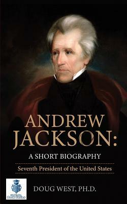 Andrew Jackson: A Short Biography: Seventh President of the United States by Doug West