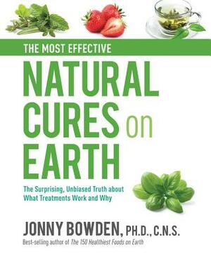 The Most Effective Natural Cures on Earth: The Surprising Unbiased Truth about What Treatments Work and Why by Jonny Bowden