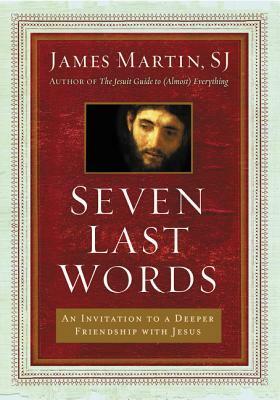 Seven Last Words: An Invitation to a Deeper Friendship with Jesus by James Martin