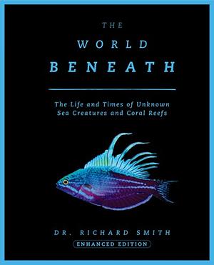 The World Beneath: The Life and Times of Unknown Sea Creatures and Coral Reefs (2nd Edition) by Richard Smith