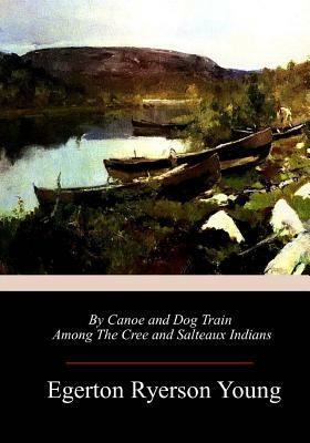 By Canoe and Dog Train Among The Cree and Salteaux Indians by Egerton Ryerson Young
