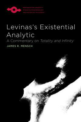 Levinas's Existential Analytic: A Commentary on Totality and Infinity by James R. Mensch