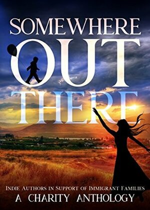 Somewhere Out There: Indie Authors in Support of Immigrant Families by A.R. Asher, K.C. Finn, Mika Lane, Ja'Nese Dixon, H.L. Nighbor, Eileen Dreyer, Sabrina Sol, Savannah Sloan, Skye Malone, J.M. Taylor, Michelle Browne, Carmen Fox, Laura Greenwood, Mimi Milan, Mello Diamond, Sheena Austin, Margo Bond Collins, Arizona Tape, J.A. Cummings, Mary Hughes, Victoria Pinder, Caia Daniels, Katalina Leon, Ellery Lawrence, L.A. Kirk, Kate Richards, S.J. Pierce, JoAnna Poster, R.A. Steffan, Cheryl Phipps, Katie de Long, Sheena Snow, Blaire Edens, Lyn Forester, Judith Anderson, Amy L. Gale, Casey Hagen, Ann Gimpel, Amanda Sievert, Skye MacKinnon, Eli Constant, Sarah Winter, Rebecca Hunter, Deborah Balogun, Deb Christie, Olivia Howe, Christine Ashworth, Erin Hayes, Krystal Runkis Pena, S.J. Davis, Robert Tennyson, Lindsey R. Loucks, Roxanne Daveney, Peg Nelio, L.H. Metzger, Vincent Morrone, Nicolas Wilson, Thea Atkinson, Amir Lane