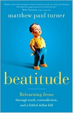 Beatitude: Relearning Jesus Through Truth, Contradiction, and a Folded Dollar Bill by Matthew Paul Turner