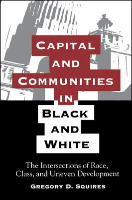 Capital and Communities in Black and White: The Intersections of Race, Class, and Uneven Development by Gregory D. Squires