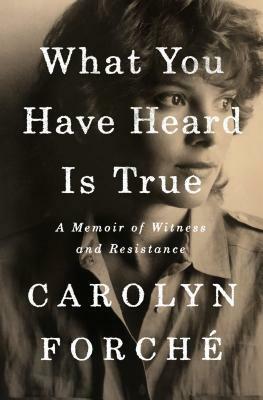 What You Have Heard Is True: A Memoir of Witness and Resistance by Carolyn Forché