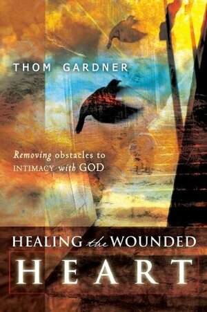 Healing the Wounded Heart: Removing Obstacles to Intimacy with God by Thom Gardner