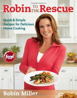Robin to the Rescue: Quick & Simple Recipes for Delicious Home Cooking by Robin Miller