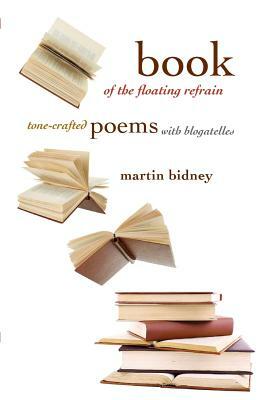 Book of the Floating Refrain: Tone-Crafted Poems with Blogatelles by Martin Bidney
