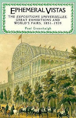 Ephemeral Vistas: The Expositions Universelles, Great Exhibitions and World's Fairs, 1851—1939 by Paul Greenhalgh