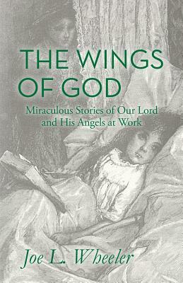 The Wings of God: Miraculous Stories of Our Lord and His Angels at Work by Joe L. Wheeler