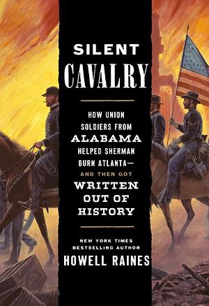Silent Cavalry: How Union Soldiers from Alabama Helped Sherman Burn Atlanta--and Then Got Written Out of History by Howell Raines