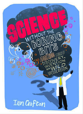 Science Without the Boring Bits.Cranks, Curiosities, Crazy Experiments and Wild Speculation by Ian Crofton