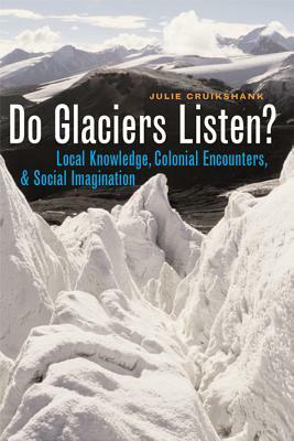 Do Glaciers Listen?: Local Knowledge, Colonial Encounters, and Social Imagination by Julie Cruikshank