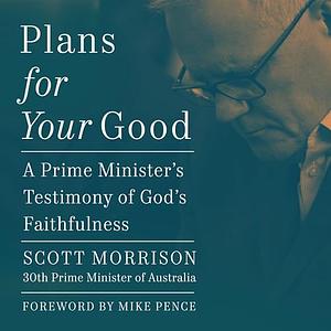 Plans For Your Good: A Prime Minister's Testimony of God's Faithfulness by Scott Morrison