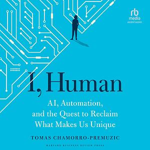 I, Human: AI, Automation, and the Quest to Reclaim What Makes Us Unique by Tomas Chamorro-Premuzic