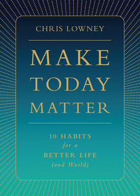 Make Today Matter: 10 Habits for a Better Life (and World) by Chris Lowney