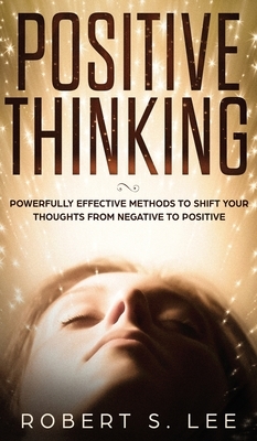 Positive Thinking: Powerfully Effective Methods to Shift Your Thoughts From Negative to Positive by Robert S. Lee