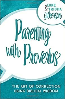 Parenting with Proverbs: The Art of Correction Using Biblical Wisdom by Luke Gilkerson, Trisha Gilkerson