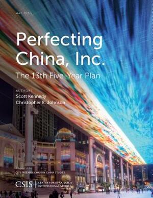 Perfecting China, Inc.: China's 13th Five-Year Plan by Christopher K. Johnson, Scott Kennedy