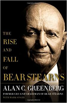 The Rise and Fall of Bear Stearns by Alan C. Greenberg, Mark Singer