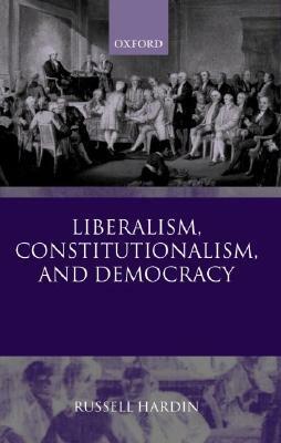 Liberalism, Constitutionalism, and Democracy by Russell Hardin