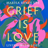 Grief Is Love: Living with Loss by Marisa Renee Lee