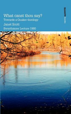 What Canst Thou Say? Towards a Quaker Theology by Janet Scott