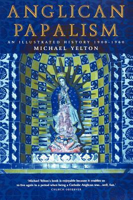 Anglican Papalism: An Illustrated History 1900-1960 by Michael Yelton