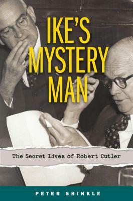 Ike's Mystery Man: The Secret Lives of Robert Cutler by Peter Shinkle