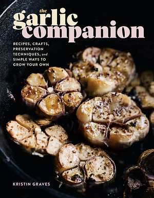 The Garlic Companion: Recipes, Crafts, Preservation Techniques, and Simple Ways to Grow Your Own by Kristin Graves