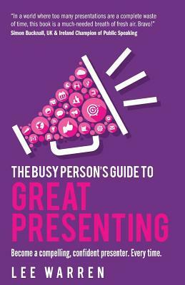 The Busy Person's Guide to Great Presenting: Become a Compelling, Confident Presenter. Every Time. by Lee Warren