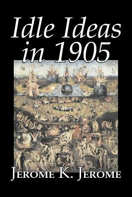 Idle Ideas in 1905 by Jerome K. Jerome, Fiction, Classics, Literary by Jerome K. Jerome