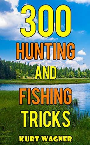 300 Hunting and Fishing Tricks: Hunt, Track, Shoot, Cook, and Fish Like a Pro by Kurt Wagner