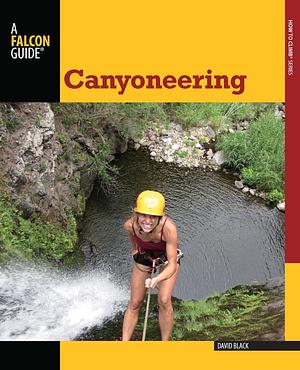 Canyoneering: A Guide to Techniques for Wet and Dry Canyons by David Black
